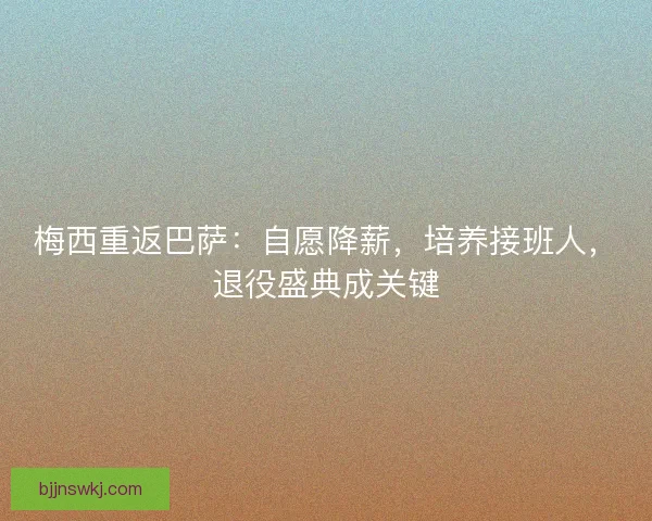 梅西重返巴萨：自愿降薪，培养接班人，退役盛典成关键