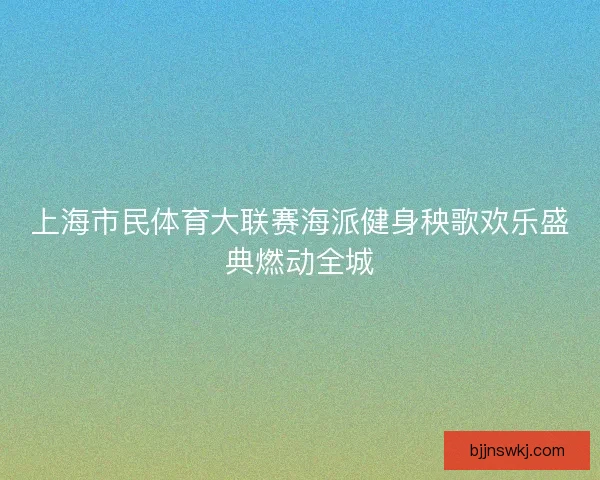 上海市民体育大联赛海派健身秧歌欢乐盛典燃动全城
