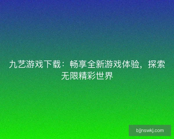 九艺游戏下载：畅享全新游戏体验，探索无限精彩世界