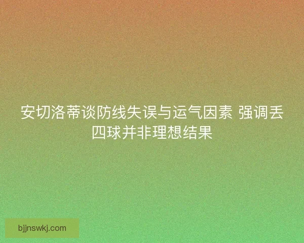 安切洛蒂谈防线失误与运气因素 强调丢四球并非理想结果