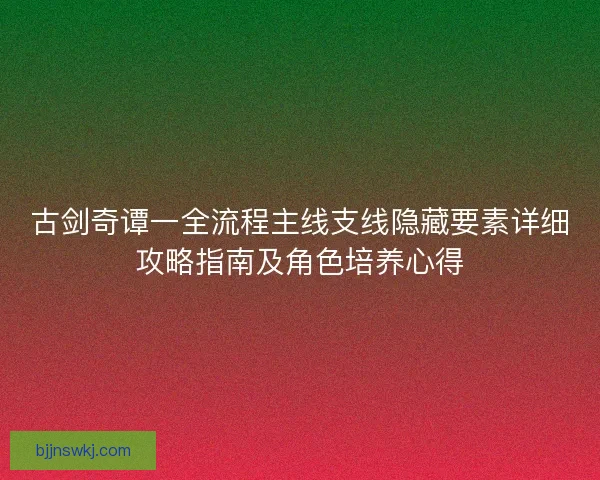 古剑奇谭一全流程主线支线隐藏要素详细攻略指南及角色培养心得