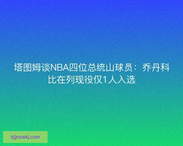 塔图姆谈NBA四位总统山球员：乔丹科比在列现役仅1人入选
