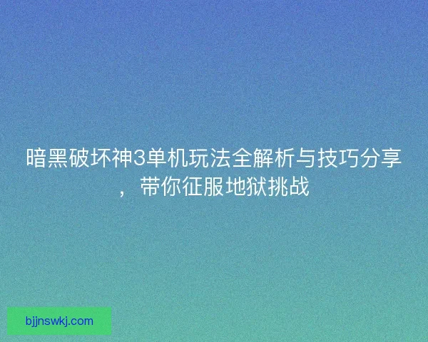 暗黑破坏神3单机玩法全解析与技巧分享，带你征服地狱挑战