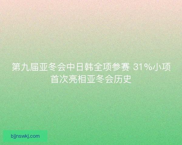 第九届亚冬会中日韩全项参赛 31%小项首次亮相亚冬会历史