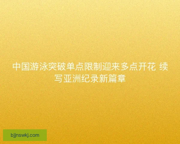 中国游泳突破单点限制迎来多点开花 续写亚洲纪录新篇章